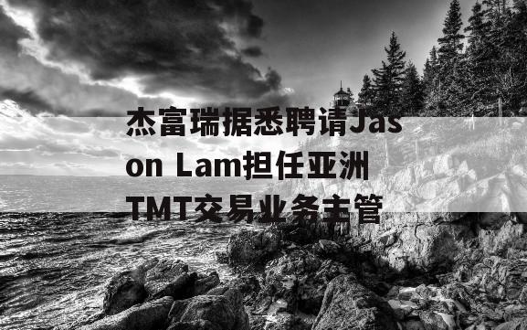 杰富瑞据悉聘请Jason Lam担任亚洲TMT交易业务主管